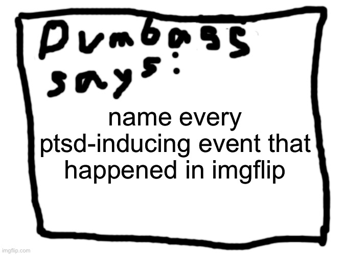 idk | name every ptsd-inducing event that happened in imgflip | image tagged in idk | made w/ Imgflip meme maker