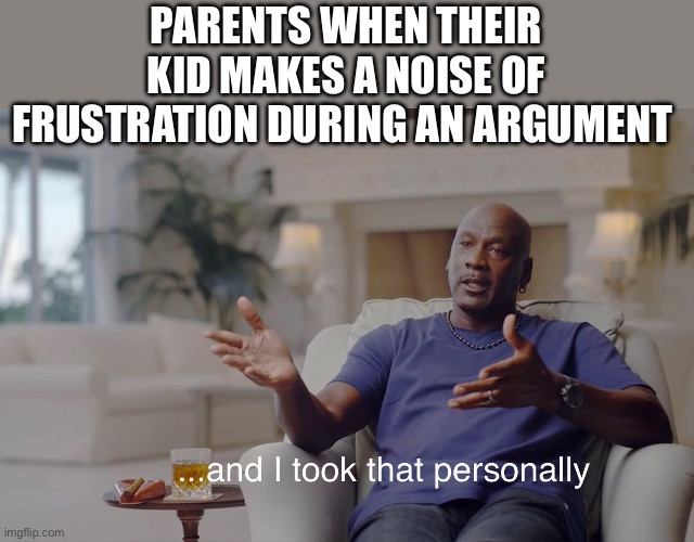 Yes | PARENTS WHEN THEIR KID MAKES A NOISE OF FRUSTRATION DURING AN ARGUMENT | image tagged in and i took that personally | made w/ Imgflip meme maker