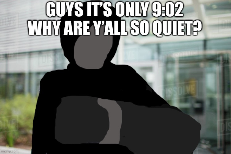 Really, you’ve been quiet since 8:00 | GUYS IT’S ONLY 9:02 WHY ARE Y’ALL SO QUIET? | image tagged in i might make this a template | made w/ Imgflip meme maker