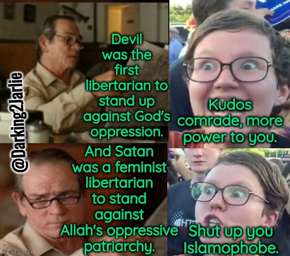 Liberal Standards part 2 #HailSatan | Devil was the first libertarian to stand up against God's oppression. And Satan was a feminist libertarian to stand against Allah's oppressive patriarchy. Kudos comrade, more power to you. @Darking2Jarlie; Shut up you Islamophobe. | image tagged in liberal hypocrisy,christianity,islam,liberal logic,america,satan | made w/ Imgflip meme maker