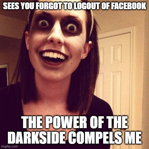 Messed Around & Found Out | SEES YOU FORGOT TO LOGOUT OF FACEBOOK; THE POWER OF THE DARKSIDE COMPELS ME | image tagged in memes,zombie overly attached girlfriend | made w/ Imgflip meme maker