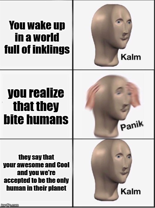 YOUR SO WOOMY AWESOME!!! | You wake up in a world full of inklings; you realize that they bite humans; they say that your awesome and Cool and you we're accepted to be the only human in their planet | image tagged in reverse kalm panik,splatoon,woomy | made w/ Imgflip meme maker