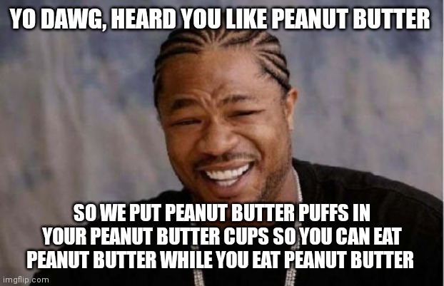 Yo Dawg Heard You Meme | YO DAWG, HEARD YOU LIKE PEANUT BUTTER; SO WE PUT PEANUT BUTTER PUFFS IN YOUR PEANUT BUTTER CUPS SO YOU CAN EAT PEANUT BUTTER WHILE YOU EAT PEANUT BUTTER | image tagged in memes,yo dawg heard you | made w/ Imgflip meme maker