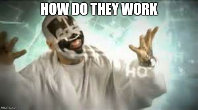 How do they work | HOW DO THEY WORK | image tagged in how do they work | made w/ Imgflip meme maker