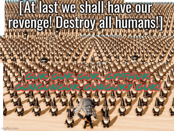 The gnome wave approaches | [At last we shall have our revenge! Destroy all humans!]; GUK GUK GUK. GYYFHUK GUNGUNGUK GUNGUKY GUK! | image tagged in gnome,wave,1 point 3 million starving,gnomes | made w/ Imgflip meme maker