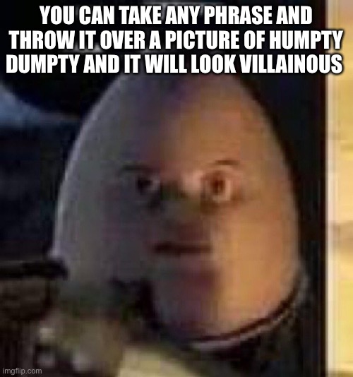 They will not find your body | YOU CAN TAKE ANY PHRASE AND THROW IT OVER A PICTURE OF HUMPTY DUMPTY AND IT WILL LOOK VILLAINOUS | image tagged in they will not find your body | made w/ Imgflip meme maker
