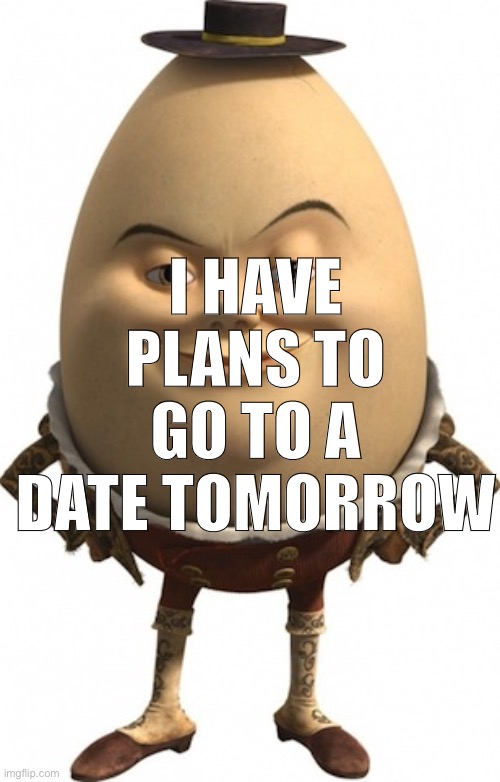 humpty dumpty | I HAVE PLANS TO GO TO A DATE TOMORROW | image tagged in humpty dumpty | made w/ Imgflip meme maker