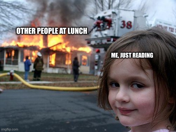 seriously they scream their heads off | OTHER PEOPLE AT LUNCH; ME, JUST READING | image tagged in memes,disaster girl,wtf,school lunch | made w/ Imgflip meme maker