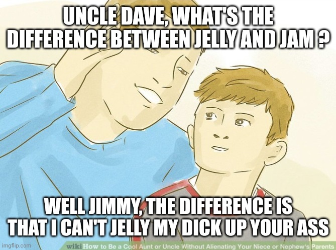 Jelly vs. Jam | UNCLE DAVE, WHAT'S THE DIFFERENCE BETWEEN JELLY AND JAM ? WELL JIMMY, THE DIFFERENCE IS THAT I CAN'T JELLY MY DICK UP YOUR ASS | image tagged in jelly,jam | made w/ Imgflip meme maker