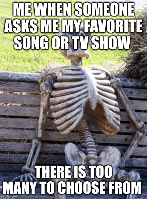 yeah there is too many | ME WHEN SOMEONE ASKS ME MY FAVORITE SONG OR TV SHOW; THERE IS TOO MANY TO CHOOSE FROM | image tagged in memes,waiting skeleton,too many,songs,tv shows | made w/ Imgflip meme maker