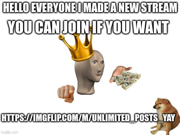 Blank White Template | YOU CAN JOIN IF YOU WANT; HELLO EVERYONE I MADE A NEW STREAM; HTTPS://IMGFLIP.COM/M/UNLIMITED_POSTS_YAY | image tagged in blank white template | made w/ Imgflip meme maker