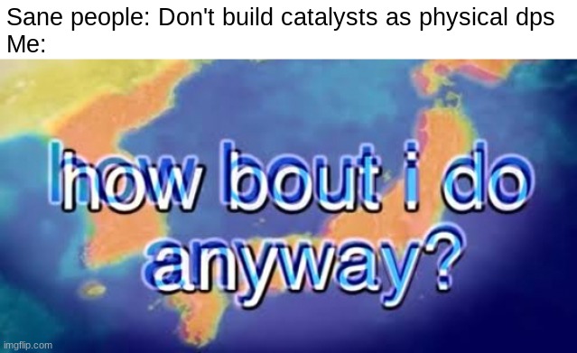 How bout i do anyway | Sane people: Don't build catalysts as physical dps
Me: | image tagged in how bout i do anyway,genshin impact,genshin,meta | made w/ Imgflip meme maker