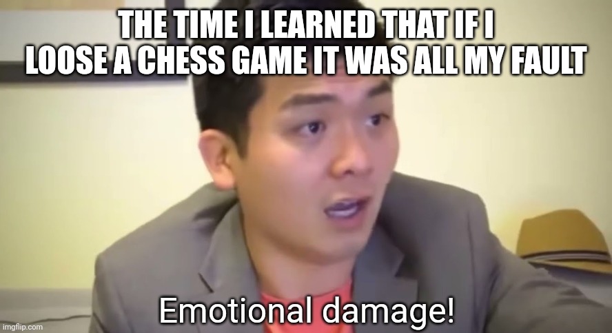 Is it relatable? | THE TIME I LEARNED THAT IF I LOOSE A CHESS GAME IT WAS ALL MY FAULT | image tagged in emotional damage | made w/ Imgflip meme maker
