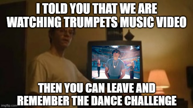 Just like the old days | I TOLD YOU THAT WE ARE WATCHING TRUMPETS MUSIC VIDEO; THEN YOU CAN LEAVE AND REMEMBER THE DANCE CHALLENGE | image tagged in jeffrey dahmer tv | made w/ Imgflip meme maker