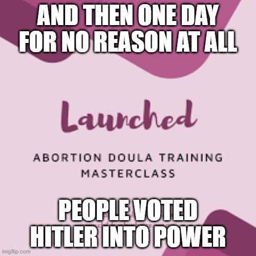 AND THEN ONE DAY FOR NO REASON AT ALL; PEOPLE VOTED HITLER INTO POWER | made w/ Imgflip meme maker