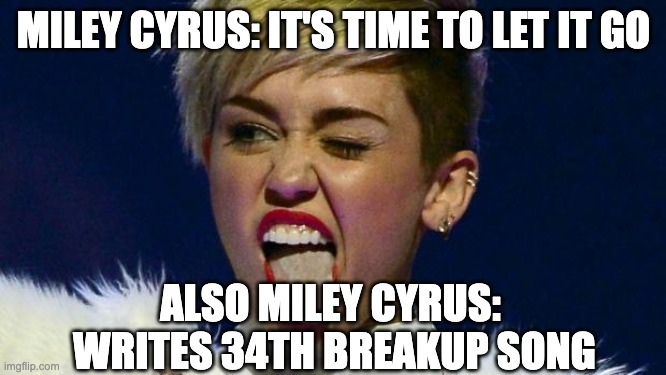 Miley Cyrus tongue | MILEY CYRUS: IT'S TIME TO LET IT GO; ALSO MILEY CYRUS: 
WRITES 34TH BREAKUP SONG | image tagged in miley cyrus tongue | made w/ Imgflip meme maker