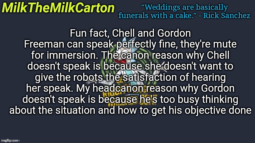TLDR: Gordon and Chell can speak | Fun fact, Chell and Gordon Freeman can speak perfectly fine, they're mute for immersion. The canon reason why Chell doesn't speak is because she doesn't want to give the robots the satisfaction of hearing her speak. My headcanon reason why Gordon doesn't speak is because he's too busy thinking about the situation and how to get his objective done | image tagged in milkthemilkcarton but wubba lubba dub dub | made w/ Imgflip meme maker