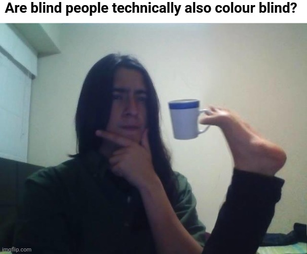 Or just ultra colour blind. |  Are blind people technically also colour blind? | image tagged in hmmmm,colour blind,blind,thinking,tea cup,tea cup foot | made w/ Imgflip meme maker