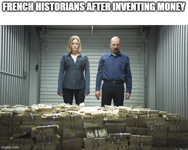 I want to be a French historian for money | FRENCH HISTORIANS AFTER INVENTING MONEY | image tagged in breaking bad money,memes | made w/ Imgflip meme maker