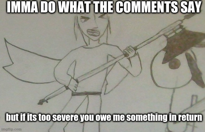 if its WAY too severe then i aint doing it | IMMA DO WHAT THE COMMENTS SAY; but if its too severe you owe me something in return | image tagged in jake with a battleaxe | made w/ Imgflip meme maker