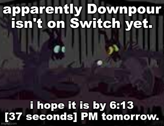 sfvcjaingers | apparently Downpour isn't on Switch yet. i hope it is by 6:13 [37 seconds] PM tomorrow. | image tagged in sfvcjaingers | made w/ Imgflip meme maker