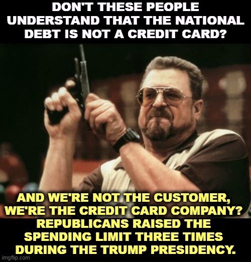 If you don't like your credit card bill, you don't get to refuse to pay or demand a ransom. | DON'T THESE PEOPLE UNDERSTAND THAT THE NATIONAL DEBT IS NOT A CREDIT CARD? AND WE'RE NOT THE CUSTOMER, 

WE'RE THE CREDIT CARD COMPANY? 

REPUBLICANS RAISED THE 
SPENDING LIMIT THREE TIMES 
DURING THE TRUMP PRESIDENCY. | image tagged in memes,am i the only one around here,republicans,lying,national debt | made w/ Imgflip meme maker