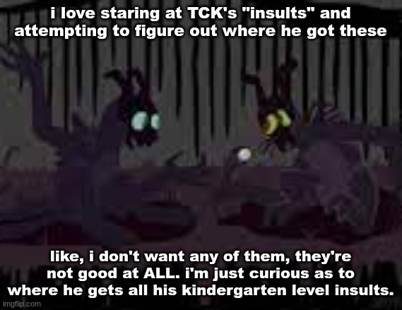sfvcjaingers | i love staring at TCK's "insults" and attempting to figure out where he got these; like, i don't want any of them, they're not good at ALL. i'm just curious as to where he gets all his kindergarten level insults. | image tagged in sfvcjaingers | made w/ Imgflip meme maker