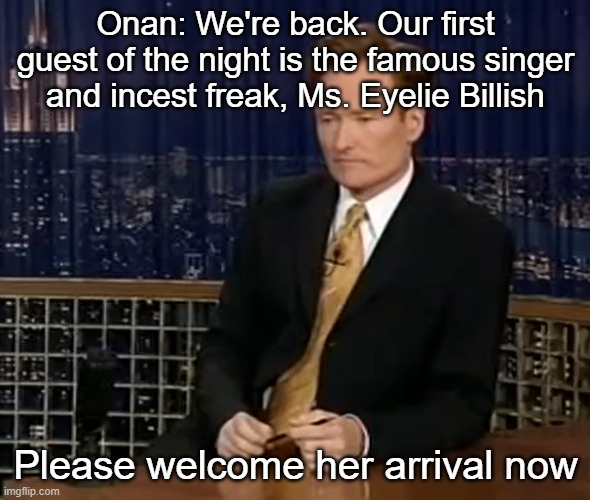 Onan: We're back. Our first guest of the night is the famous singer and incest freak, Ms. Eyelie Billish; Please welcome her arrival now | made w/ Imgflip meme maker