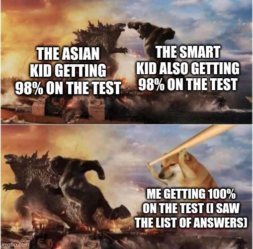 Gosh i loved the list of answers | THE SMART KID ALSO GETTING 98% ON THE TEST; THE ASIAN KID GETTING 98% ON THE TEST; ME GETTING 100% ON THE TEST (I SAW THE LIST OF ANSWERS) | image tagged in kong godzilla doge,test,school meme,funny,memes,dankmemes | made w/ Imgflip meme maker
