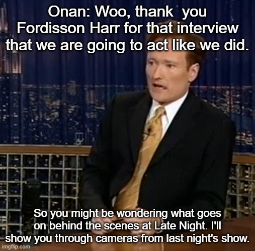 Onan: Woo, thank  you Fordisson Harr for that interview that we are going to act like we did. So you might be wondering what goes on behind the scenes at Late Night. I'll show you through cameras from last night's show. | made w/ Imgflip meme maker