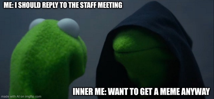 Evil Kermit | ME: I SHOULD REPLY TO THE STAFF MEETING; INNER ME: WANT TO GET A MEME ANYWAY | image tagged in memes,evil kermit | made w/ Imgflip meme maker