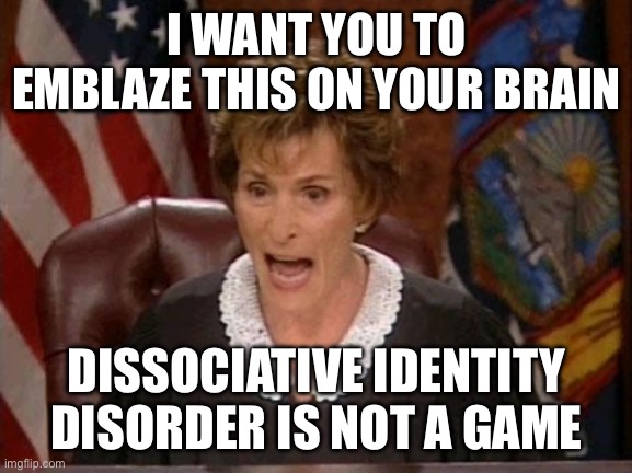 Dissociative identity disorder is not a game | I WANT YOU TO EMBLAZE THIS ON YOUR BRAIN; DISSOCIATIVE IDENTITY DISORDER IS NOT A GAME | image tagged in judge judy,dissociative identity disorder,game,roleplaying,mental illness,fake people | made w/ Imgflip meme maker