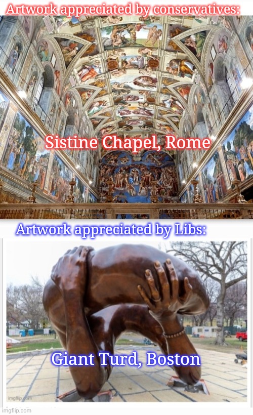 Know your voters' class level | Artwork appreciated by conservatives:; Sistine Chapel, Rome; Artwork appreciated by Libs:; Giant Turd, Boston | image tagged in low effort,libtards,triggered liberal,butthurt liberals | made w/ Imgflip meme maker