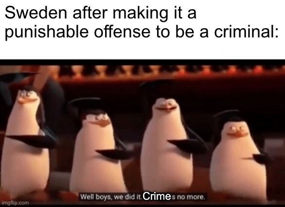 Sweden's logic | Sweden after making it a punishable offense to be a criminal:; Crime | image tagged in well boys we did it blank is no more | made w/ Imgflip meme maker