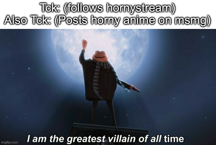 i am the greatest villain of all time | Tck: (follows hornystream)
Also Tck: (Posts horny anime on msmg) | image tagged in i am the greatest villain of all time | made w/ Imgflip meme maker