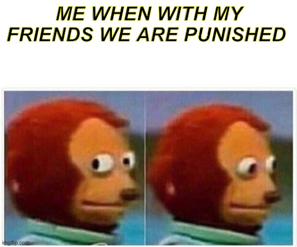 Monkey Puppet Meme | ME WHEN WITH MY FRIENDS WE ARE PUNISHED | image tagged in memes,monkey puppet | made w/ Imgflip meme maker