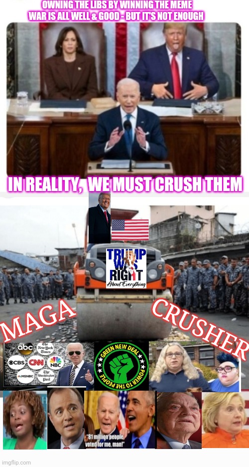 Libs On Notice: MAGA Must Crush You | OWNING THE LIBS BY WINNING THE MEME WAR IS ALL WELL & GOOD - BUT IT'S NOT ENOUGH; IN REALITY,  WE MUST CRUSH THEM; CRUSHER; MAGA | image tagged in libtards,finished,woke,agenda,destroy,angry liberal | made w/ Imgflip meme maker