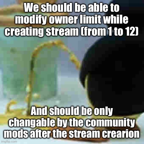 Pingu Pissing | We should be able to modify owner limit while creating stream (from 1 to 12); And should be only changable by the community mods after the stream crearion | image tagged in pingu pissing | made w/ Imgflip meme maker