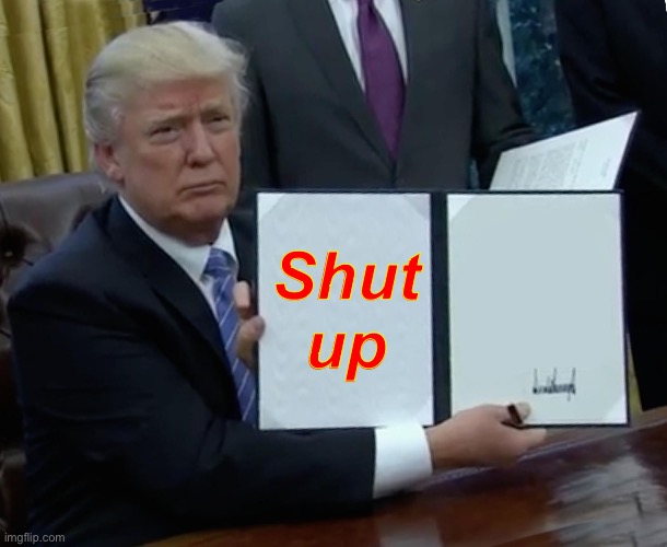 Trump Bill Signing Meme | Shut up | image tagged in memes,trump bill signing | made w/ Imgflip meme maker