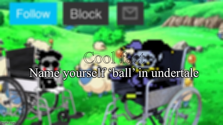 mareeep announcement temp 23 | Cool fact; Name yourself ‘ball’ in undertale | image tagged in mareeep announcement temp 23 | made w/ Imgflip meme maker