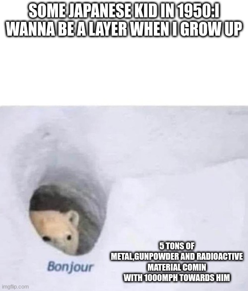 Bonjour | SOME JAPANESE KID IN 1950:I WANNA BE A LAYER WHEN I GROW UP; 5 TONS OF METAL,GUNPOWDER AND RADIOACTIVE MATERIAL COMIN WITH 1000MPH TOWARDS HIM | image tagged in bonjour | made w/ Imgflip meme maker