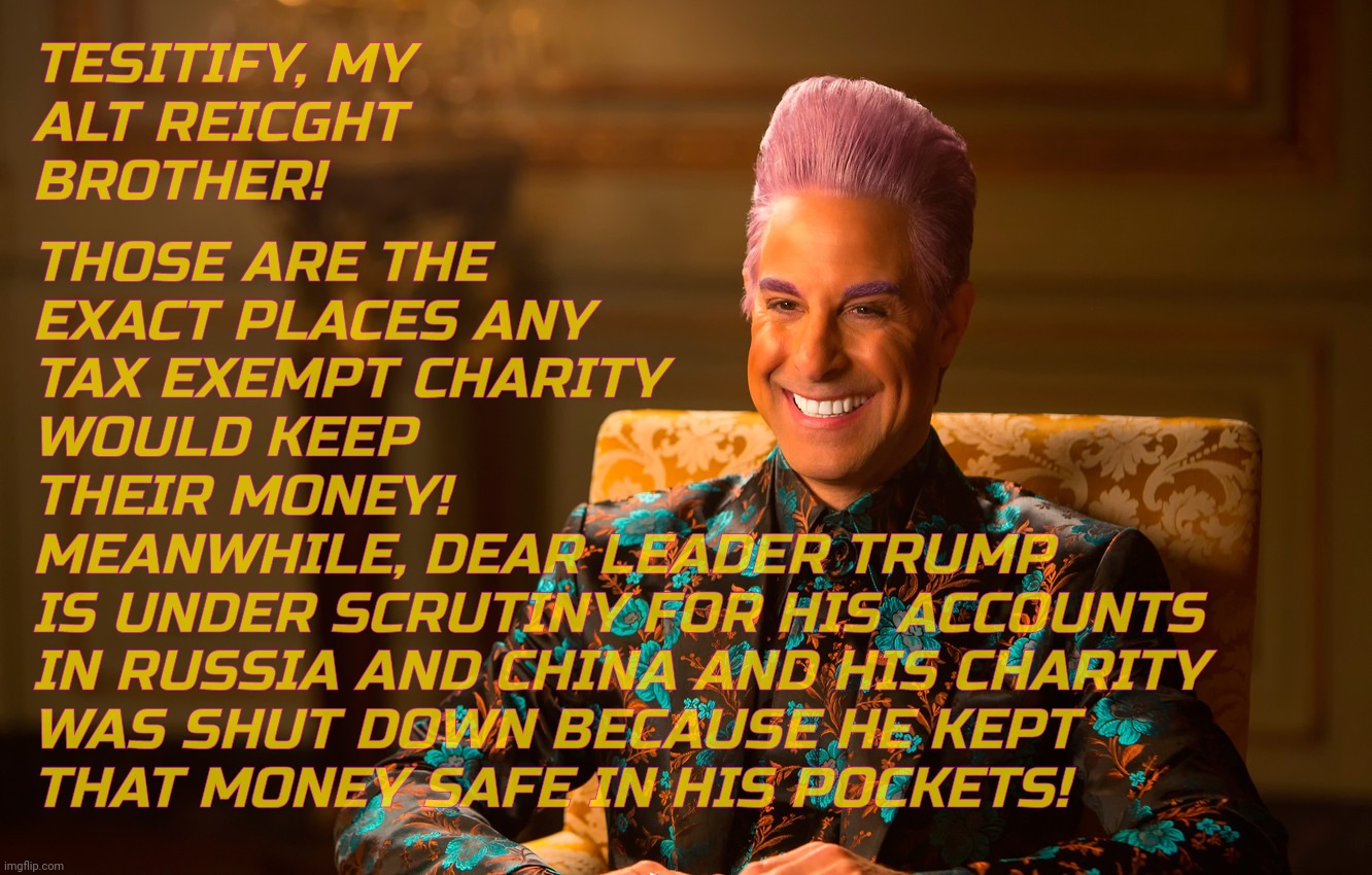 Caesar Flic | TESITIFY, MY
ALT REICGHT
BROTHER! THOSE ARE THE
EXACT PLACES ANY
TAX EXEMPT CHARITY
WOULD KEEP
THEIR MONEY!
MEANWHILE, DEAR LEADER TRUMP
IS  | image tagged in caesar flic | made w/ Imgflip meme maker