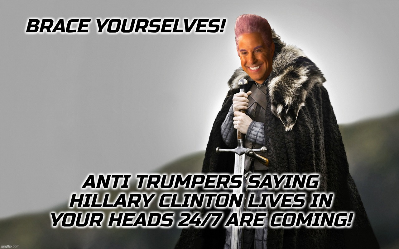 c | BRACE YOURSELVES! ANTI TRUMPERS SAYING HILLARY CLINTON LIVES IN YOUR HEADS 24/7 ARE COMING! | image tagged in c | made w/ Imgflip meme maker
