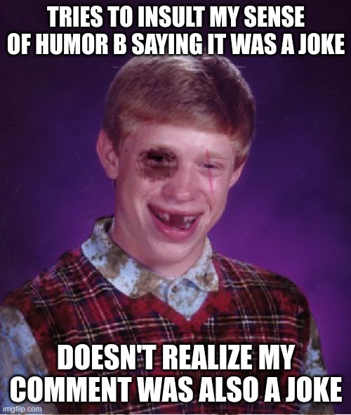 Beat-up Bad Luck Brian | TRIES TO INSULT MY SENSE OF HUMOR B SAYING IT WAS A JOKE DOESN'T REALIZE MY COMMENT WAS ALSO A JOKE | image tagged in beat-up bad luck brian | made w/ Imgflip meme maker