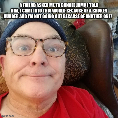 Durl Earl | A FRIEND ASKED ME TO BUNGEE JUMP, I TOLD HIM, I CAME INTO THIS WORLD BECAUSE OF A BROKEN RUBBER AND I’M NOT GOING OUT BECAUSE OF ANOTHER ONE! | image tagged in durl earl | made w/ Imgflip meme maker