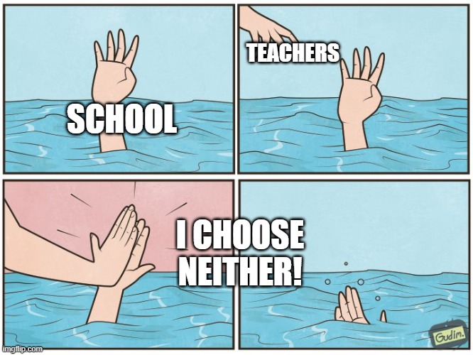 High five drown | TEACHERS; SCHOOL; I CHOOSE NEITHER! | image tagged in high five drown | made w/ Imgflip meme maker