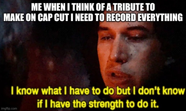 Cap Cut | ME WHEN I THINK OF A TRIBUTE TO MAKE ON CAP CUT I NEED TO RECORD EVERYTHING | image tagged in i know what i have to do but i don t know if i have the strength,cap cut,tribute | made w/ Imgflip meme maker