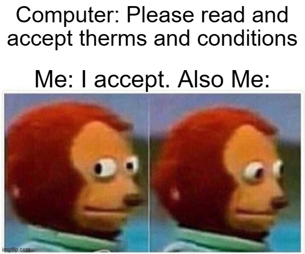 I know I am not the only one... | Computer: Please read and accept therms and conditions; Me: I accept. Also Me: | image tagged in memes,monkey puppet | made w/ Imgflip meme maker