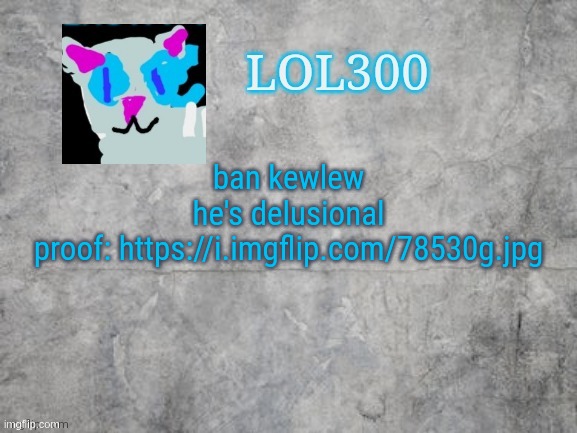 ban this high on drugs user | ban kewlew
he's delusional
proof: https://i.imgflip.com/78530g.jpg | image tagged in lol300 announcement 2 0 | made w/ Imgflip meme maker
