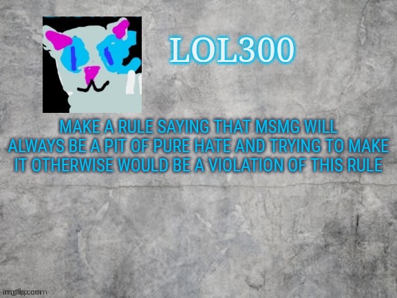 I desperately want this high user named kewlew banned | MAKE A RULE SAYING THAT MSMG WILL ALWAYS BE A PIT OF PURE HATE AND TRYING TO MAKE IT OTHERWISE WOULD BE A VIOLATION OF THIS RULE | image tagged in lol300 announcement 2 0 | made w/ Imgflip meme maker